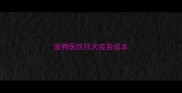 宠物医院狂犬疫苗成本