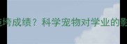 养宠物真的会拖垮成绩科学宠物对学业的影响及应对策略