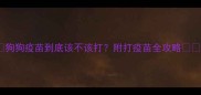 狗狗疫苗到底该不该打附打疫苗全攻略