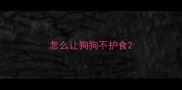 怎么让狗狗不护食