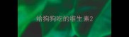 给狗狗吃的维生素