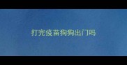 打完疫苗狗狗出门吗