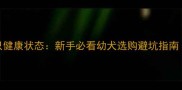 如何5步识别犬只健康状态新手必看幼犬选购避坑指南附体检清单