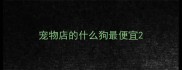 宠物店的什么狗最便宜