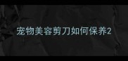 宠物美容剪刀如何保养