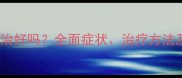 狗狗犬瘟能治好吗全面症状治疗方法及预防措施