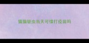 猫猫驱虫当天可惜打疫苗吗