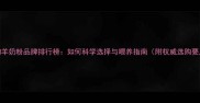 宠物羊奶粉品牌排行榜如何科学选择与喂养指南附权威选购要点