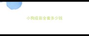 小狗疫苗全套多少钱