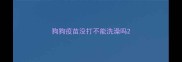 狗狗疫苗没打不能洗澡吗