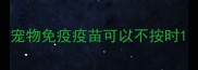 宠物免疫疫苗可以不按时