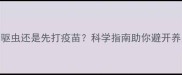 狗狗先驱虫还是先打疫苗科学指南助你避开养宠误区