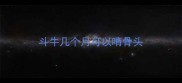斗牛几个月可以啃骨头