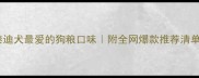 泰迪犬最爱的狗粮口味附全网爆款推荐清单