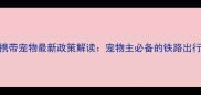 火车携带宠物最新政策解读宠物主必备的铁路出行指南